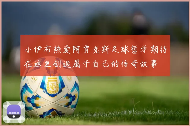小伊布热爱阿贾克斯足球哲学期待在这里创造属于自己的传奇故事