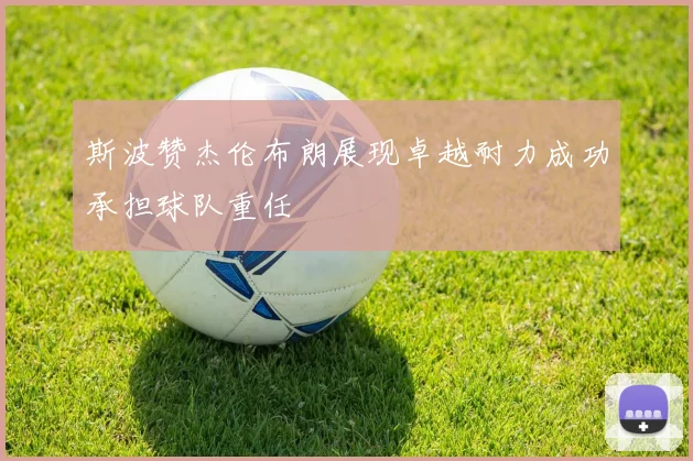 斯波赞杰伦布朗展现卓越耐力成功承担球队重任