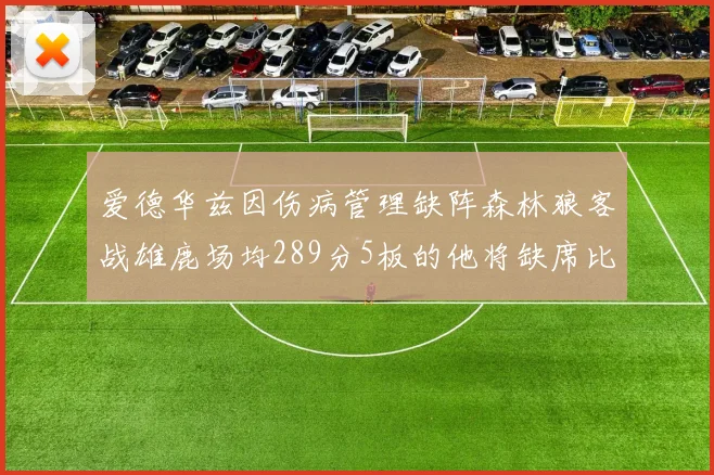 爱德华兹因伤病管理缺阵森林狼客战雄鹿场均289分5板的他将缺席比赛