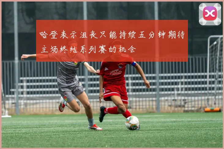 哈登表示沮丧只能持续五分钟期待主场终结系列赛的机会