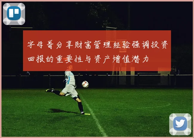 字母哥分享财富管理经验强调投资回报的重要性与资产增值潜力
