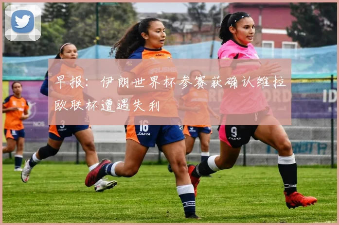 早报：伊朗世界杯参赛获确认维拉欧联杯遭遇失利