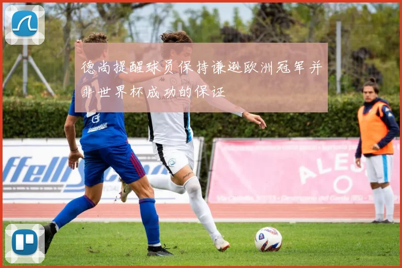 德尚提醒球员保持谦逊欧洲冠军并非世界杯成功的保证