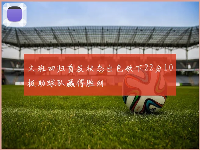文班回归首发状态出色砍下22分10板助球队赢得胜利