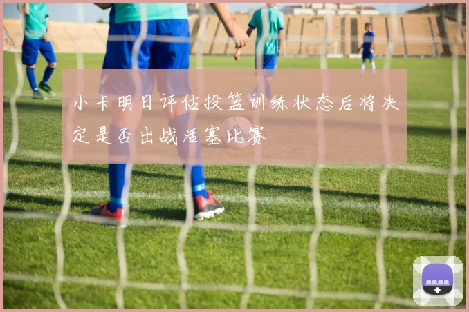 小卡明日评估投篮训练状态后将决定是否出战活塞比赛