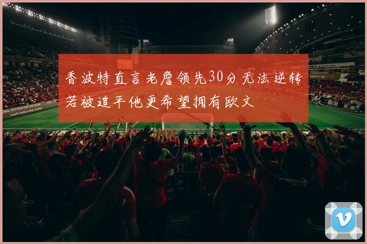 香波特直言老詹领先30分无法逆转若被追平他更希望拥有欧文