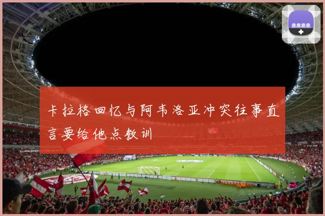 卡拉格回忆与阿韦洛亚冲突往事直言要给他点教训