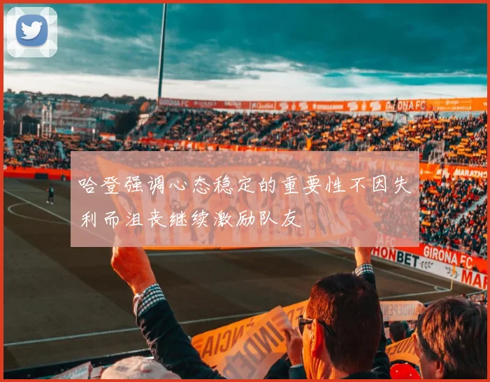 哈登强调心态稳定的重要性不因失利而沮丧继续激励队友