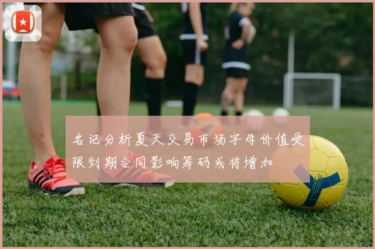 名记分析夏天交易市场字母价值受限到期合同影响筹码或将增加