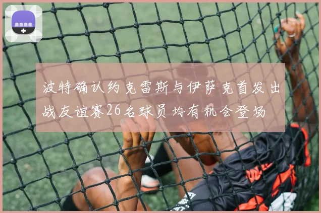 波特确认约克雷斯与伊萨克首发出战友谊赛26名球员均有机会登场