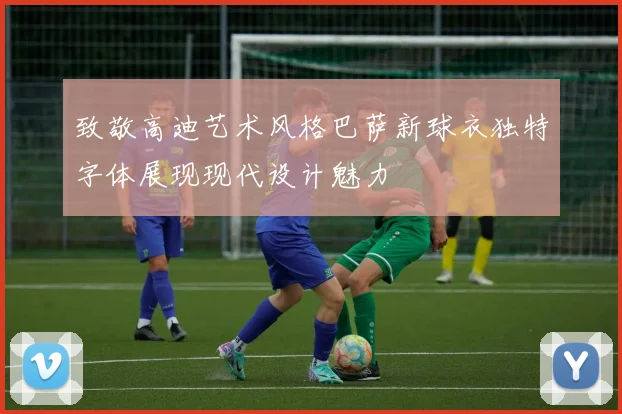 致敬高迪艺术风格巴萨新球衣独特字体展现现代设计魅力