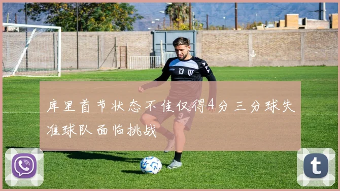 库里首节状态不佳仅得4分三分球失准球队面临挑战