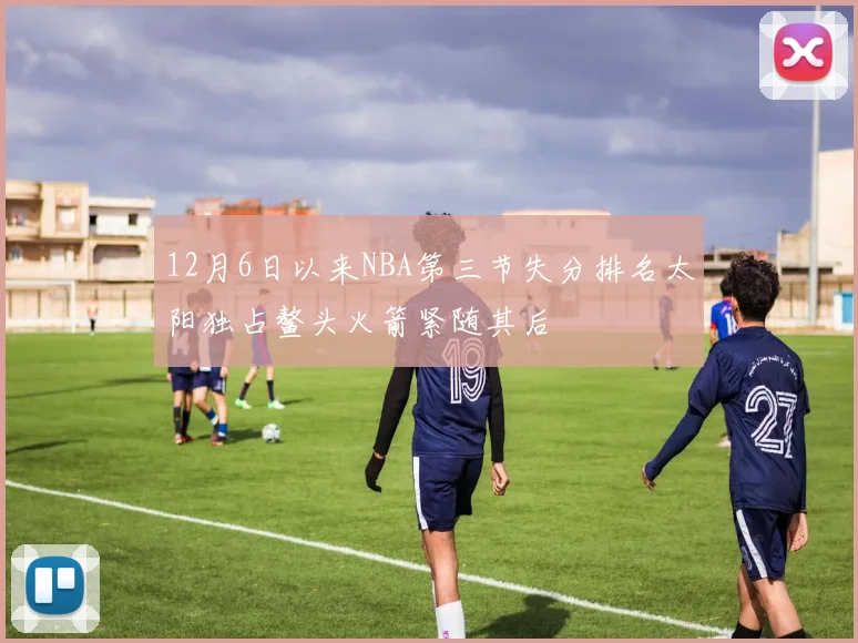 12月6日以来NBA第三节失分排名太阳独占鳌头火箭紧随其后