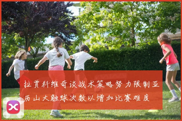 拉贾科维奇谈战术策略努力限制亚历山大触球次数以增加比赛难度