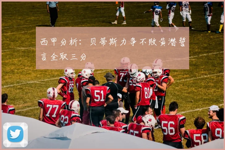 西甲分析：贝蒂斯力争不败黄潜誓言全取三分