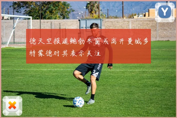 德天空报道鲍勃冬窗或离开曼城多特蒙德对其表示关注