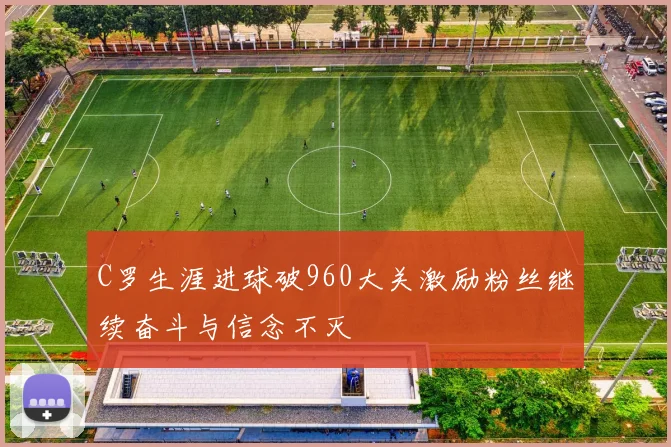 C罗生涯进球破960大关激励粉丝继续奋斗与信念不灭