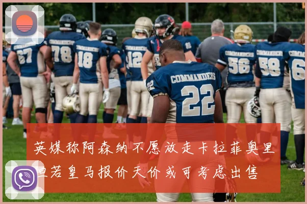 英媒称阿森纳不愿放走卡拉菲奥里但若皇马报价天价或可考虑出售