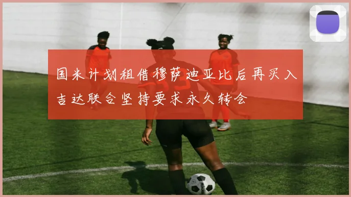 国米计划租借穆萨迪亚比后再买入吉达联合坚持要求永久转会