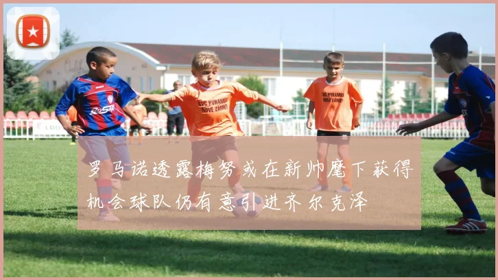 罗马诺透露梅努或在新帅麾下获得机会球队仍有意引进齐尔克泽