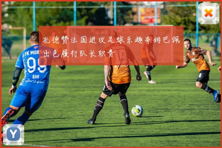 孔德赞法国进攻足球乐趣夸姆巴佩出色履行队长职责