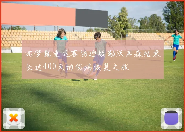沈梦露重返赛场迎战勒沃库森结束长达400天的伤病恢复之旅