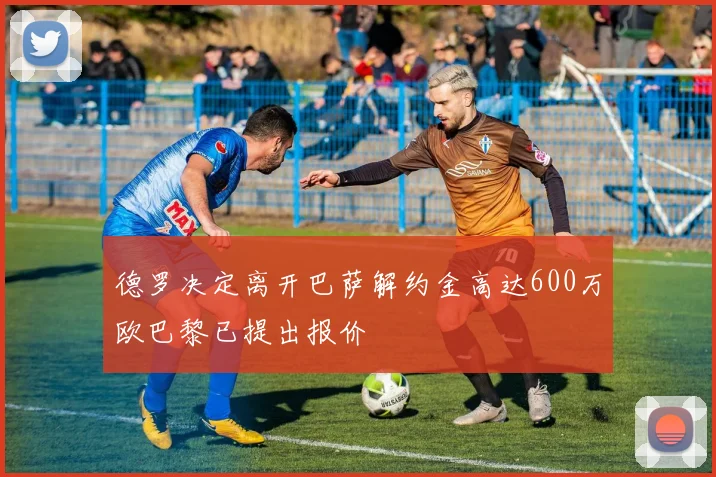 德罗决定离开巴萨解约金高达600万欧巴黎已提出报价