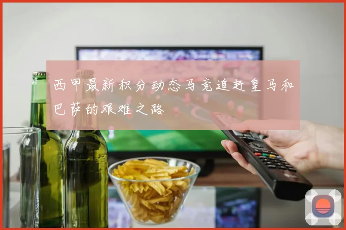 西甲最新积分动态马竞追赶皇马和巴萨的艰难之路
