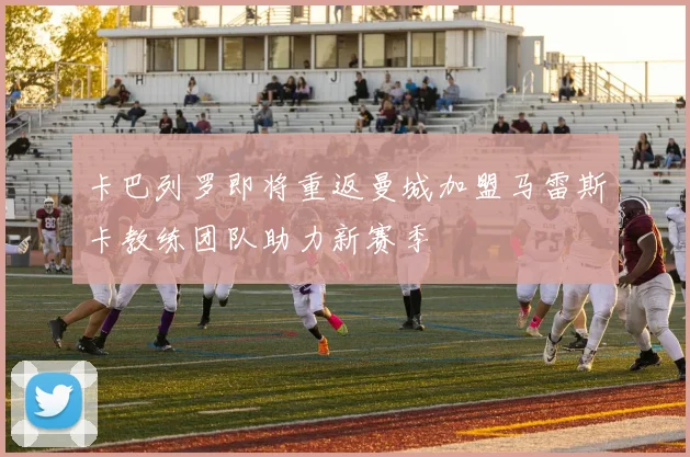 卡巴列罗即将重返曼城加盟马雷斯卡教练团队助力新赛季
