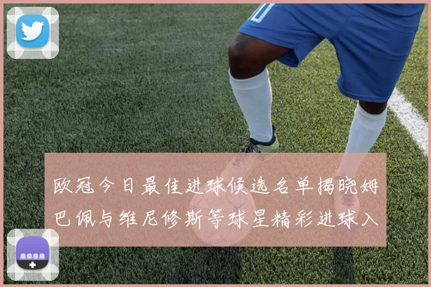 欧冠今日最佳进球候选名单揭晓姆巴佩与维尼修斯等球星精彩进球入围