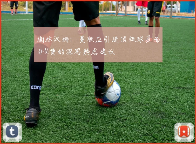 谢林汉姆：曼联应引进顶级球员而非M费的深思熟虑建议