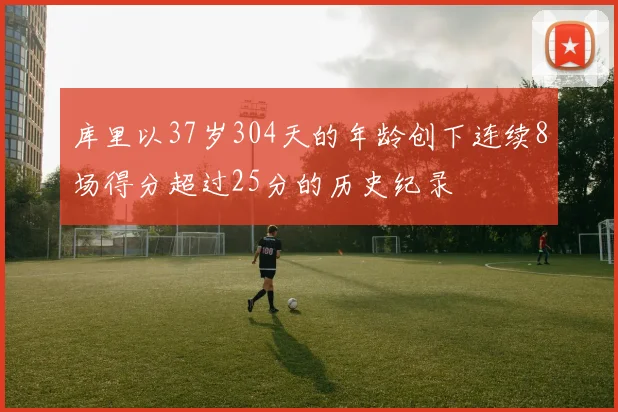 库里以37岁304天的年龄创下连续8场得分超过25分的历史纪录