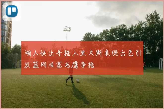 湖人快出手抢人里夫斯表现出色引发篮网活塞老鹰争抢