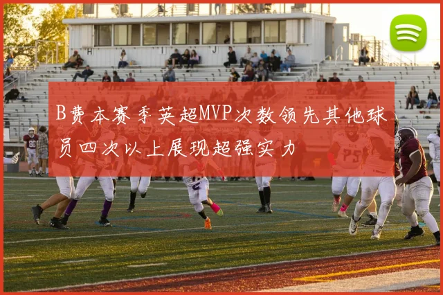 B费本赛季英超MVP次数领先其他球员四次以上展现超强实力