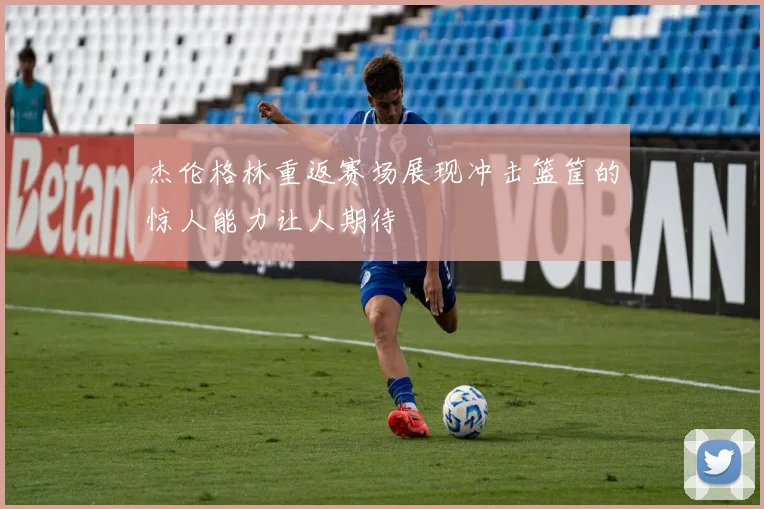 杰伦格林重返赛场展现冲击篮筐的惊人能力让人期待