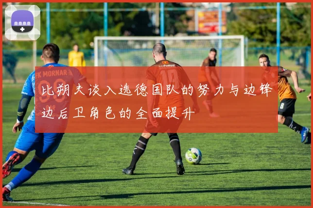 比朔夫谈入选德国队的努力与边锋边后卫角色的全面提升