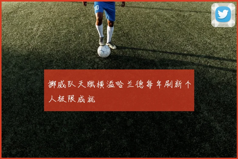 挪威队天赋横溢哈兰德每年刷新个人极限成就