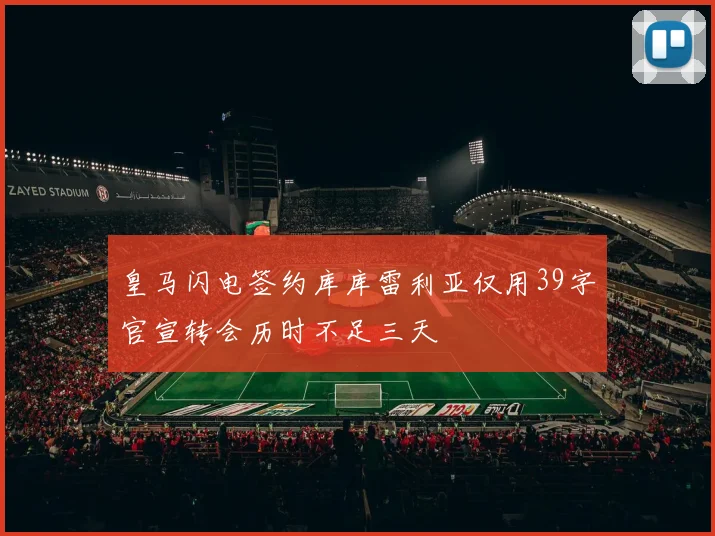 皇马闪电签约库库雷利亚仅用39字官宣转会历时不足三天
