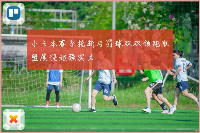 小卡本赛季抢断与罚球双双领跑联盟展现超强实力