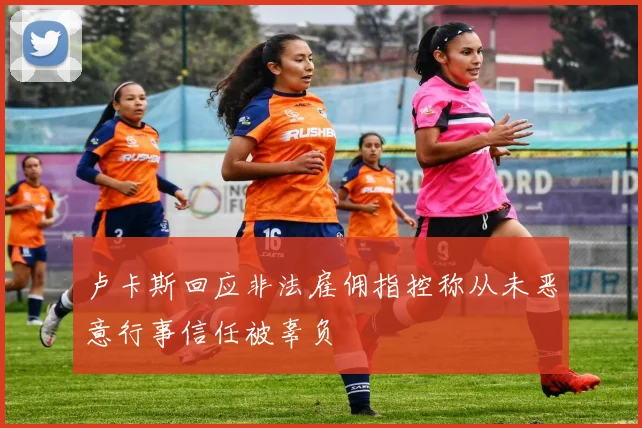 卢卡斯回应非法雇佣指控称从未恶意行事信任被辜负