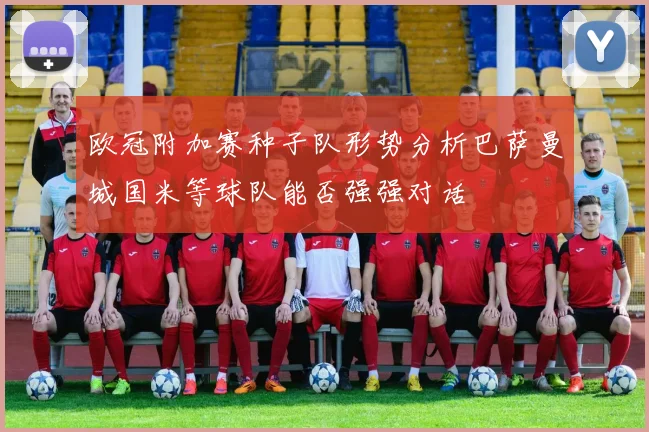 欧冠附加赛种子队形势分析巴萨曼城国米等球队能否强强对话
