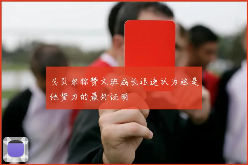 戈贝尔称赞文班成长迅速认为这是他努力的最好证明