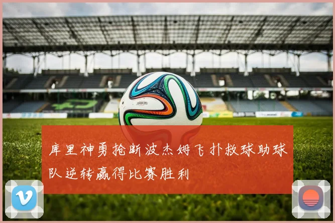 库里神勇抢断波杰姆飞扑救球助球队逆转赢得比赛胜利