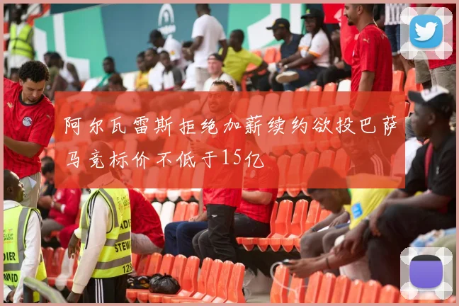 阿尔瓦雷斯拒绝加薪续约欲投巴萨马竞标价不低于15亿