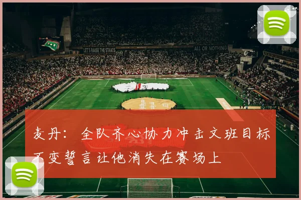 麦丹：全队齐心协力冲击文班目标不变誓言让他消失在赛场上