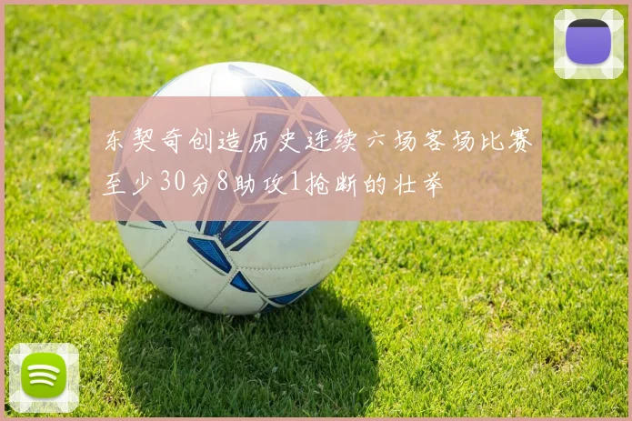 东契奇创造历史连续六场客场比赛至少30分8助攻1抢断的壮举