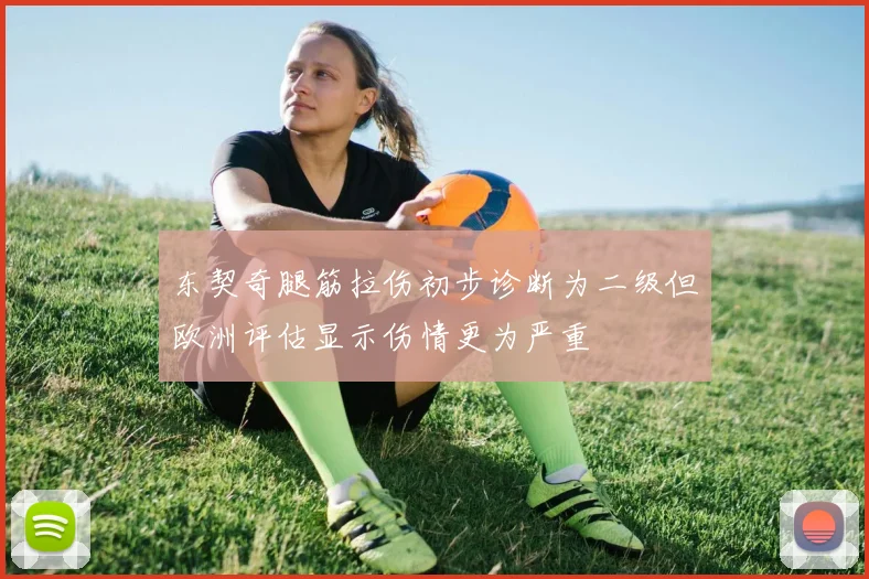 东契奇腿筋拉伤初步诊断为二级但欧洲评估显示伤情更为严重